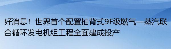 好消息！世界首个配置抽背式9F级燃气—蒸汽联合循环发电机组工程全面建成投产