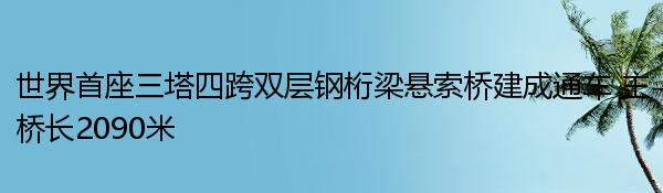 世界首座三塔四跨双层钢桁梁悬索桥建成通车 主桥长2090米