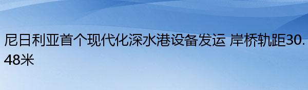 尼日利亚首个现代化深水港设备发运 岸桥轨距30.48米