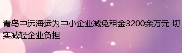 青岛中远海运为中小企业减免租金3200余万元 切实减轻企业负担