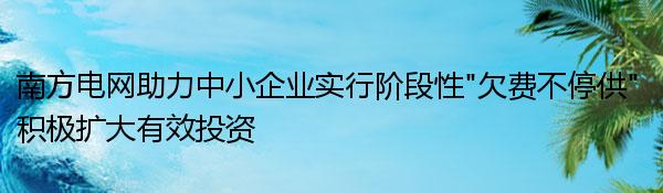 南方电网助力中小企业实行阶段性“欠费不停供” 积极扩大有效投资