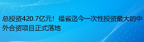 总投资420.7亿元！福省迄今一次性投资最大的中外合资项目正式落地