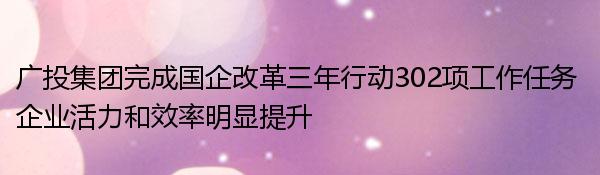 广投集团完成国企改革三年行动302项工作任务 企业活力和效率明显提升