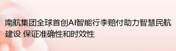 南航集团全球首创AI智能行李赔付助力智慧民航建设 保证准确性和时效性