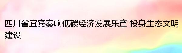 四川省宜宾奏响低碳经济发展乐章 投身生态文明建设