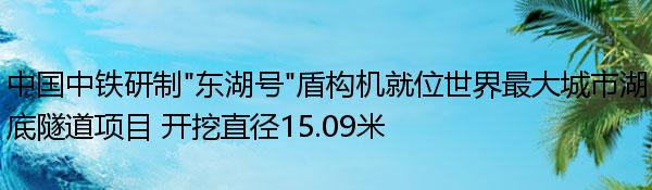 中国中铁研制“东湖号”盾构机就位世界最大城市湖底隧道项目 开挖直径15.09米