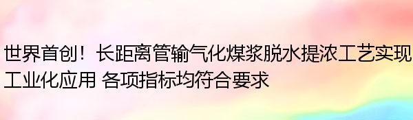 世界首创！长距离管输气化煤浆脱水提浓工艺实现工业化应用 各项指标均符合要求