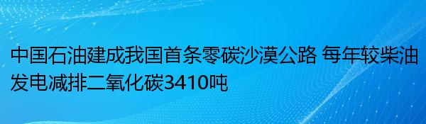 中国石油建成我国首条零碳沙漠公路 每年较柴油发电减排二氧化碳3410吨