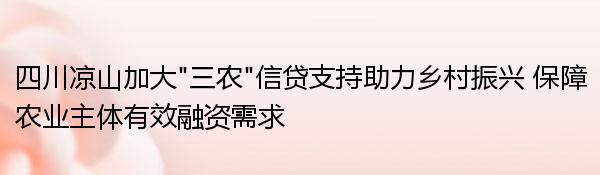 四川凉山加大“三农”信贷支持助力乡村振兴 保障农业主体有效融资需求