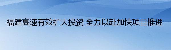 福建高速有效扩大投资 全力以赴加快项目推进