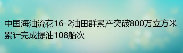 中国海油流花16-2油田群累产突破800万立方米 累计完成提油108船次