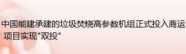 中国能建承建的垃圾焚烧高参数机组正式投入商运 项目实现“双投”