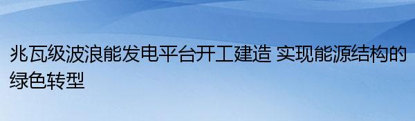 兆瓦级波浪能发电平台开工建造 实现能源结构的绿色转型