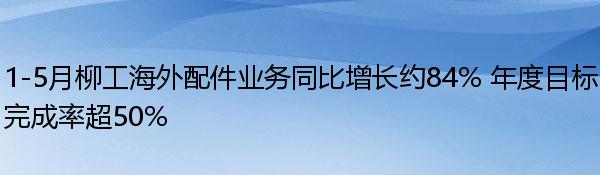 1-5月柳工海外配件业务同比增长约84% 年度目标完成率超50%