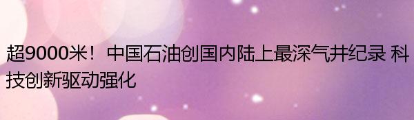 超9000米！中国石油创国内陆上最深气井纪录 科技创新驱动强化