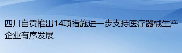 四川自贡推出14项措施进一步支持医疗器械生产企业有序发展