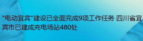 “电动宜宾”建设已全面完成9项工作任务 四川省宜宾市已建成充电场站480处 