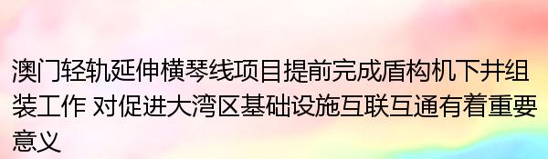 澳门轻轨延伸横琴线项目提前完成盾构机下井组装工作 对促进大湾区基础设施互联互通有着重要意义