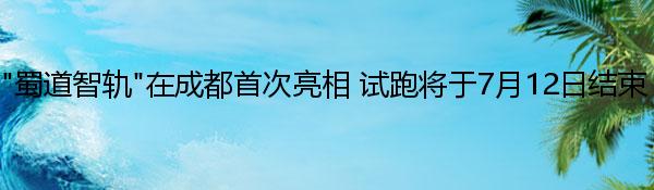 “蜀道智轨”在成都首次亮相 试跑将于7月12日结束
