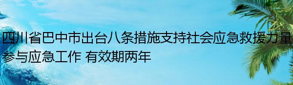 四川省巴中市出台八条措施支持社会应急救援力量参与应急工作 有效期两年