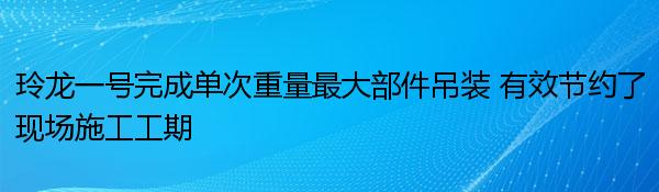 玲龙一号完成单次重量最大部件吊装 有效节约了现场施工工期