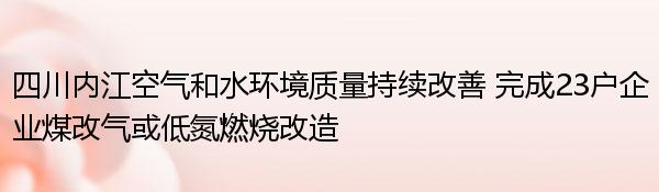 四川内江空气和水环境质量持续改善 完成23户企业煤改气或低氮燃烧改造