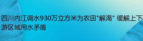 四川内江调水930万立方米为农田“解渴” 缓解上下游区域用水矛盾