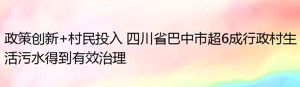 政策创新+村民投入 四川省巴中市超6成行政村生活污水得到有效治理