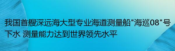 我国首艘深远海大型专业海道测量船“海巡08”号下水 测量能力达到世界领先水平