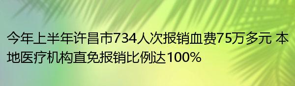 今年上半年许昌市734人次报销血费75万多元 本地医疗机构直免报销比例达100%
