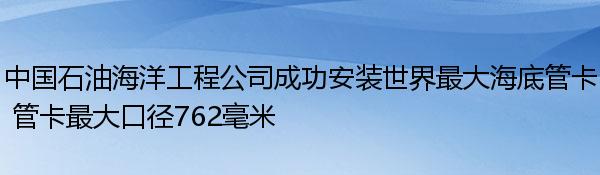 中国石油海洋工程公司成功安装世界最大海底管卡 管卡最大口径762毫米