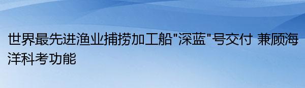 世界最先进渔业捕捞加工船“深蓝”号交付 兼顾海洋科考功能