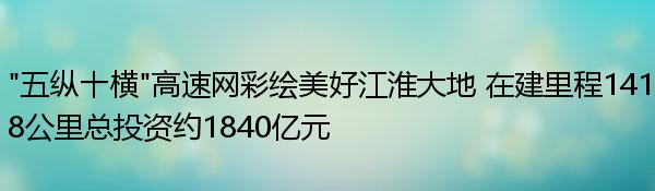 “五纵十横”高速网彩绘美好江淮大地 在建里程1418公里总投资约1840亿元