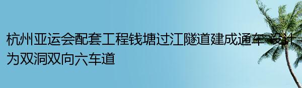 杭州亚运会配套工程钱塘过江隧道建成通车 设计为双洞双向六车道