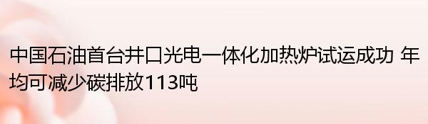 中国石油首台井口光电一体化加热炉试运成功 年均可减少碳排放113吨