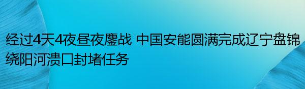 经过4天4夜昼夜鏖战 中国安能圆满完成辽宁盘锦绕阳河溃口封堵任务