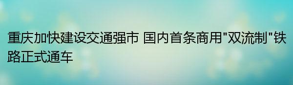 重庆加快建设交通强市 国内首条商用“双流制”铁路正式通车