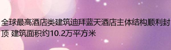 全球最高酒店类建筑迪拜蓝天酒店主体结构顺利封顶 建筑面积约10.2万平方米