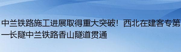 中兰铁路施工进展取得重大突破！西北在建客专第一长隧中兰铁路香山隧道贯通