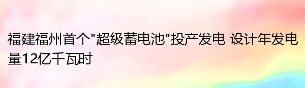 福建福州首个“超级蓄电池”投产发电 设计年发电量12亿千瓦时