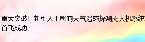 重大突破！新型人工影响天气遥感探测无人机系统首飞成功