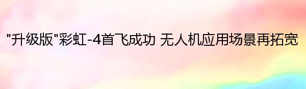 “升级版”彩虹-4首飞成功 无人机应用场景再拓宽