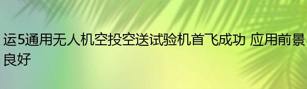 运5通用无人机空投空送试验机首飞成功 应用前景良好