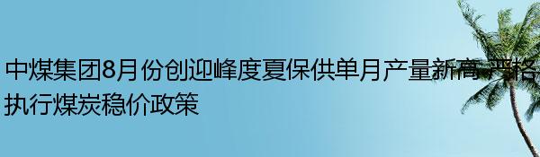 中煤集团8月份创迎峰度夏保供单月产量新高 严格执行煤炭稳价政策