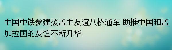 中国中铁参建援孟中友谊八桥通车 助推中国和孟加拉国的友谊不断升华