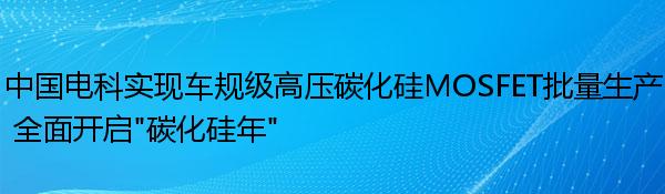 中国电科实现车规级高压碳化硅MOSFET批量生产 全面开启“碳化硅年”