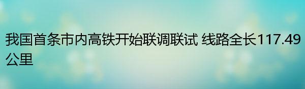 我国首条市内高铁开始联调联试 线路全长117.49公里