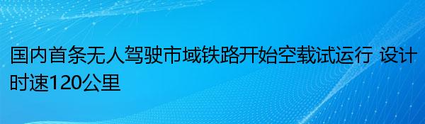 国内首条无人驾驶市域铁路开始空载试运行 设计时速120公里