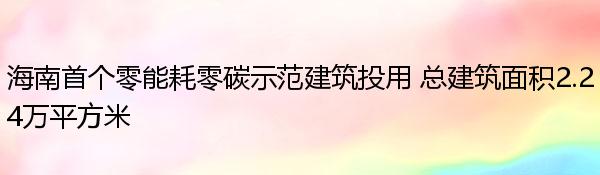 海南首个零能耗零碳示范建筑投用 总建筑面积2.24万平方米