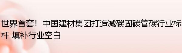 世界首套！中国建材集团打造减碳固碳管碳行业标杆 填补行业空白